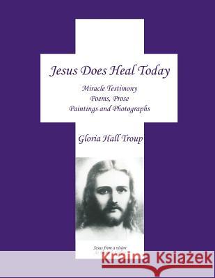 Jesus Does Heal Today: Miracle Testimony Poems, Prose, Paintings and Photgraphs Troup, Gloria Hall 9781420886450