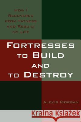 Fortresses to Build and to Destroy: How I Recovered from Fatness and Rebuilt my Life Morgan, Alexis 9781420886542 Authorhouse