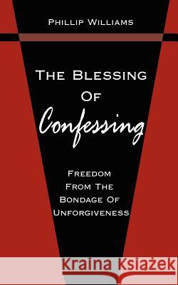 The Blessing Of Confessing: Freedom From The Bondage Of Unforgiveness Williams, Phillip 9781420888997