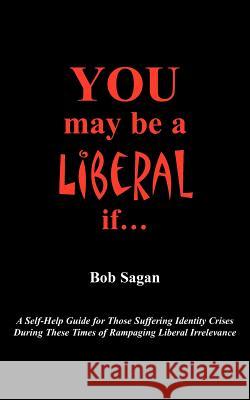 You May Be A Liberal If.....: A Self-Help Guide For Those Suffering Identity Crises During These Times Of Rampaging Liberal Irrelevance Sagan, Bob 9781420891065 Authorhouse