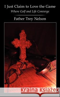 I Just Claim to Love the Game: Where Golf and Life Converge Nelson, Father Trey 9781420893502 Authorhouse