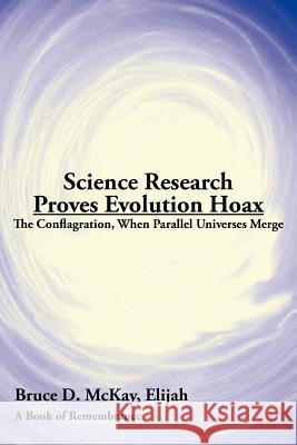 Science Research Proves Evolution Hoax: The Conflagration, When Parallel Universes Merge McKay, Bruce D. 9781420893533 Authorhouse