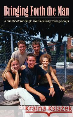 Bringing Forth the Man: A Handbook for Single Moms Raising Teenage Boys Richard V. Eastman 9781420895285