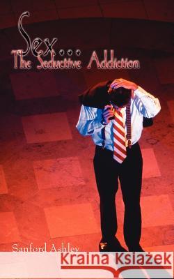 Sex. The Seductive Addiction Ashley, Sanford 9781420895766 Authorhouse