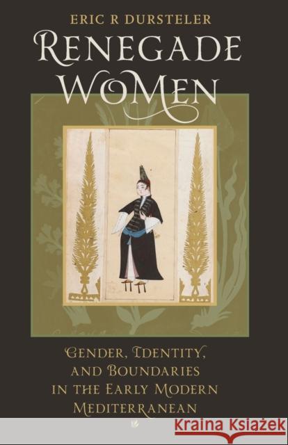 Renegade Women: Gender, Identity, and Boundaries in the Early Modern Mediterranean Dursteler, Eric R. 9781421400723