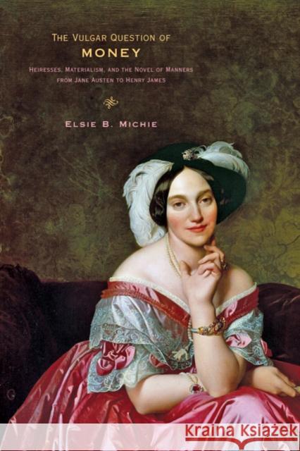 The Vulgar Question of Money: Heiresses, Materialism, and the Novel of Manners from Jane Austen to Henry James Michie, Elsie B. 9781421401867
