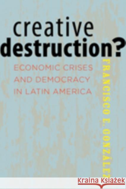 Creative Destruction?: Economic Crises and Democracy in Latin America González, Francisco E. 9781421405421 0