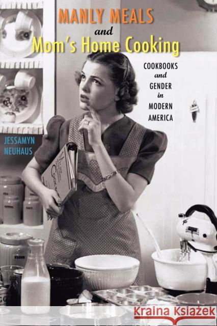 Manly Meals and Mom's Home Cooking: Cookbooks and Gender in Modern America Neuhaus, Jessamyn 9781421405841
