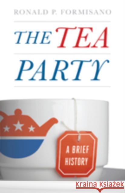 The Tea Party: A Brief History Formisano, Ronald P. 9781421405964 Johns Hopkins University Press