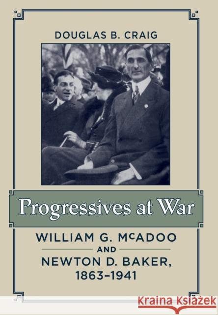 Progressives at War: William G. McAdoo and Newton D. Baker, 1863-1941 Craig, Douglas B. 9781421407180 John Wiley & Sons