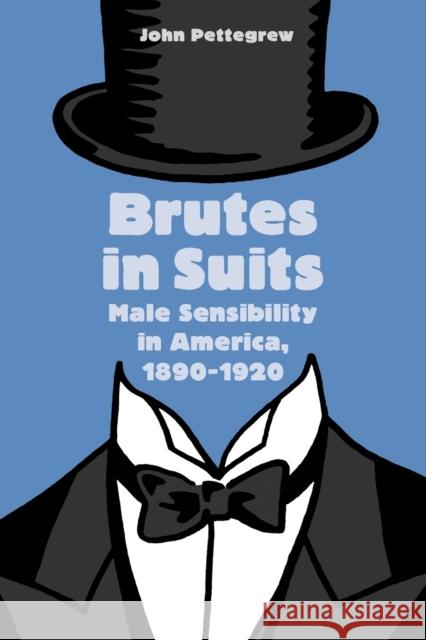 Brutes in Suits: Male Sensibility in America, 1890-1920 Pettegrew, John 9781421407647 Johns Hopkins University Press