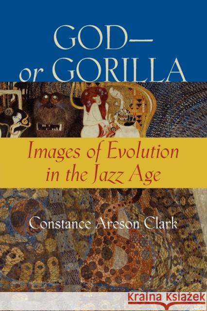 God--Or Gorilla: Images of Evolution in the Jazz Age Clark, Constance A. 9781421407760