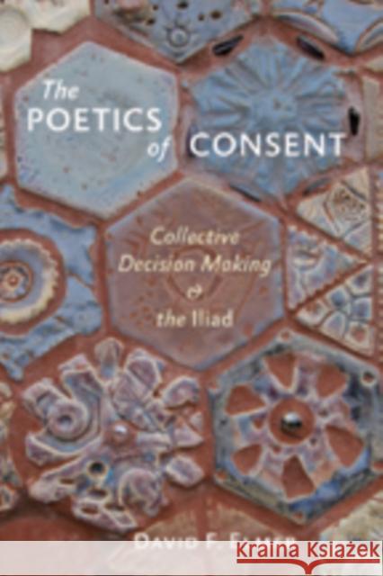 The Poetics of Consent: Collective Decision Making and the Iliad Elmer, David F. 9781421408262