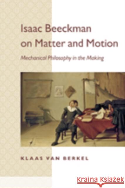 Isaac Beeckman on Matter and Motion: Mechanical Philosophy in the Making Van Berkel, Klaas 9781421409368
