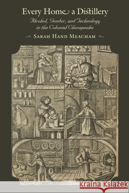 Every Home a Distillery: Alcohol, Gender, and Technology in the Colonial Chesapeake Meacham, Sarah H. 9781421409634 0