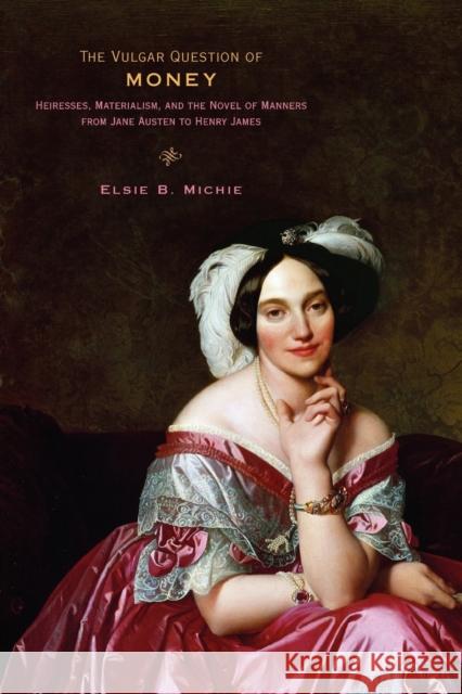 The Vulgar Question of Money: Heiresses, Materialism, and the Novel of Manners from Jane Austen to Henry James Michie, Elsie B. 9781421409641