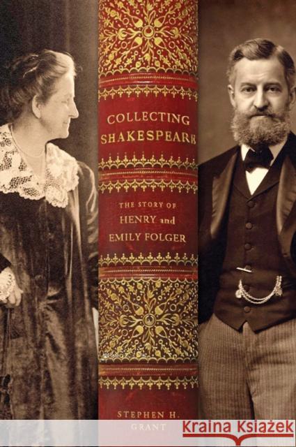 Collecting Shakespeare: The Story of Henry and Emily Folger Grant, Stephen H. 9781421411873