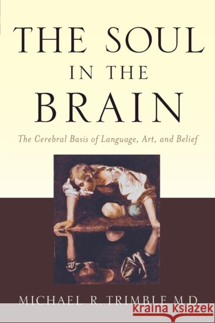 The Soul in the Brain: The Cerebral Basis of Language, Art, and Belief Trimble, Michael R. 9781421411897