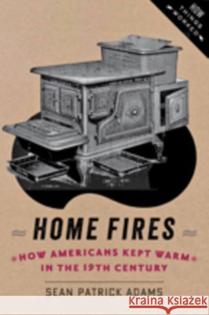 Home Fires: How Americans Kept Warm in the Nineteenth Century Adams, Sean Patrick 9781421413570