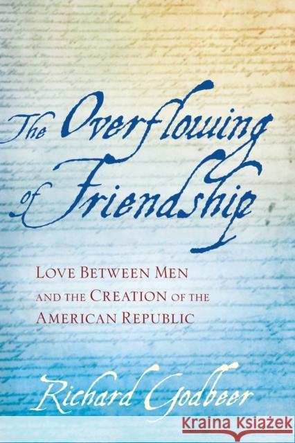 The Overflowing of Friendship: Love Between Men and the Creation of the American Republic Godbeer, Richard 9781421413839 John Wiley & Sons