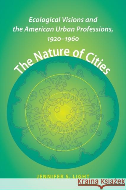 The Nature of Cities: Ecological Visions and the American Urban Professions, 1920-1960 Light, Jennifer S. 9781421413846