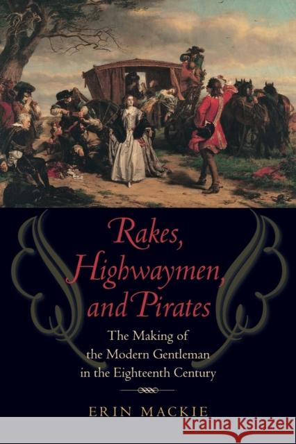 Rakes, Highwaymen, and Pirates: The Making of the Modern Gentleman in the Eighteenth Century MacKie, Erin 9781421413853 John Wiley & Sons