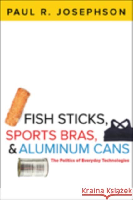 Fish Sticks, Sports Bras, and Aluminum Cans: The Politics of Everyday Technologies Josephson, Paul R. 9781421417837