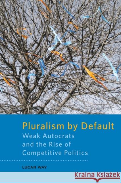 Pluralism by Default: Weak Autocrats and the Rise of Competitive Politics Way, Lucan 9781421418124