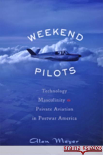 Weekend Pilots: Technology, Masculinity, and Private Aviation in Postwar America Meyer, Alan 9781421418582
