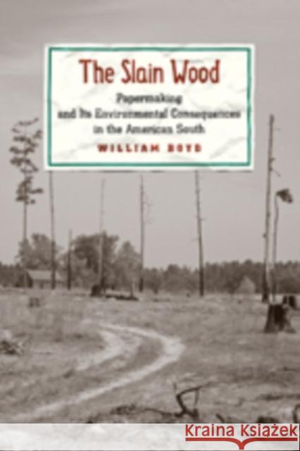 The Slain Wood: Papermaking and Its Environmental Consequences in the American South Boyd, William 9781421418780