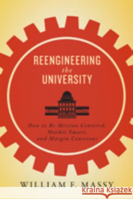 Reengineering the University: How to Be Mission Centered, Market Smart, and Margin Conscious Massy, William F. 9781421418995