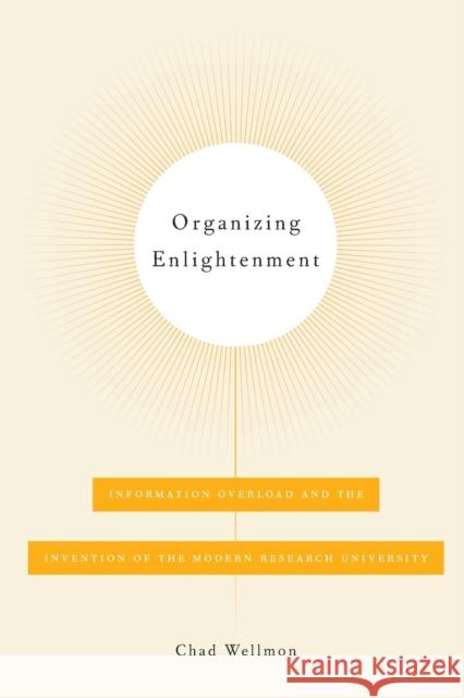Organizing Enlightenment: Information Overload and the Invention of the Modern Research University Wellmon, Chad 9781421419886
