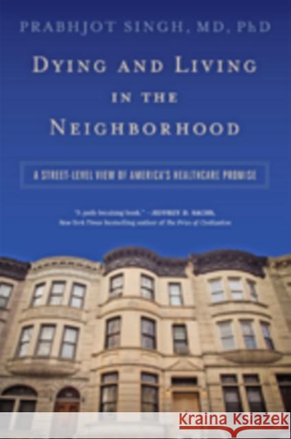 Dying and Living in the Neighborhood: A Street-Level View of America's Healthcare Promise Singh, Prabhjot 9781421420448