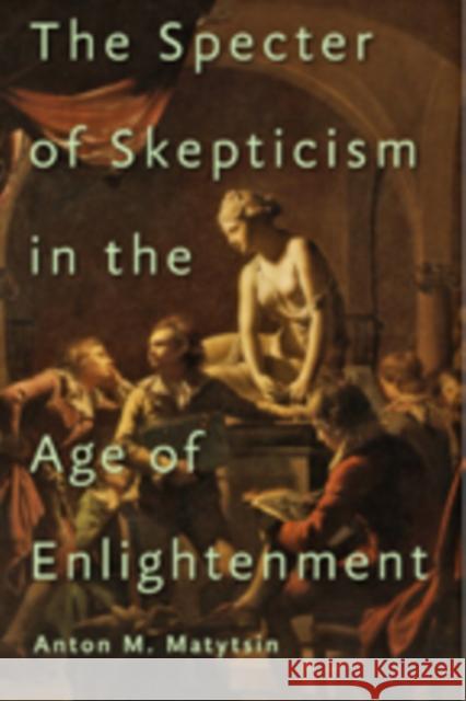 The Specter of Skepticism in the Age of Enlightenment Anton M. Matytsin 9781421420523 Johns Hopkins University Press