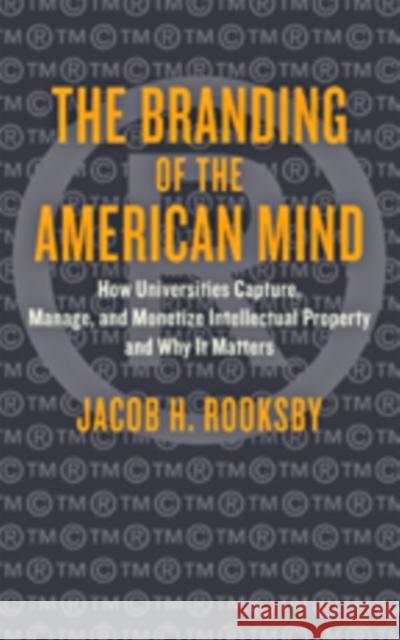 The Branding of the American Mind: How Universities Capture, Manage, and Monetize Intellectual Property and Why It Matters Jacob H. Rooksby 9781421420806 Johns Hopkins University Press