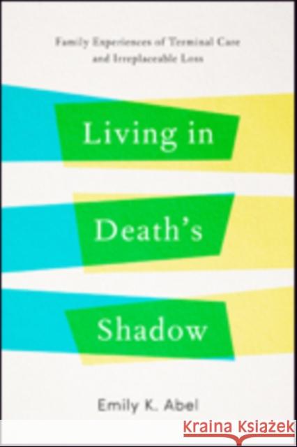 Living in Death's Shadow: Family Experiences of Terminal Care and Irreplaceable Loss Abel, Emily K. 9781421421841