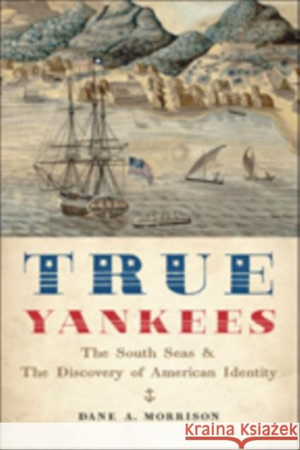 True Yankees: The South Seas and the Discovery of American Identity Morrison, Dane A. 9781421422572