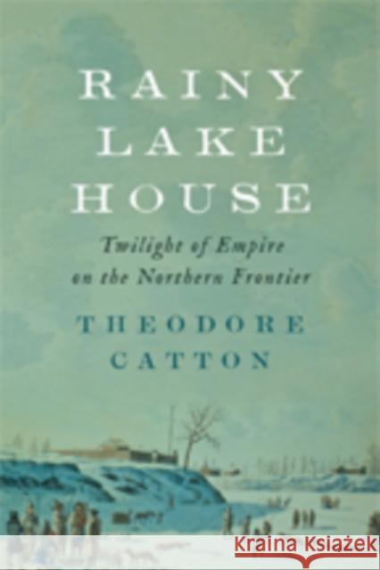 Rainy Lake House: Twilight of Empire on the Northern Frontier Catton, Theodore 9781421422923