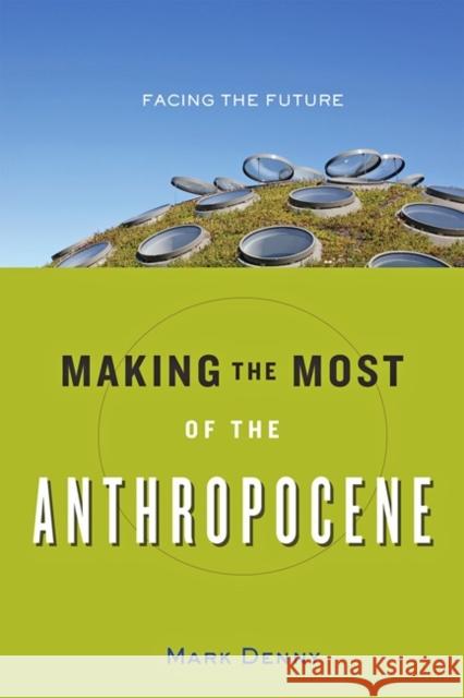 Making the Most of the Anthropocene: Facing the Future Denny, Mark 9781421423005