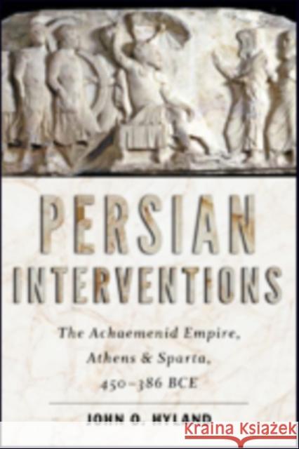 Persian Interventions: The Achaemenid Empire, Athens, and Sparta, 450-386 Bce John O. Hyland 9781421423708
