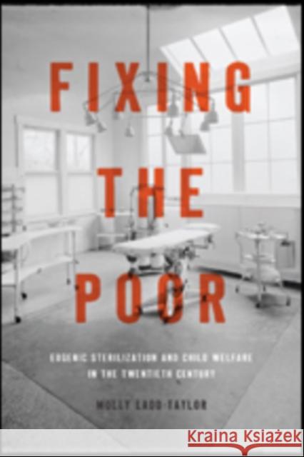 Fixing the Poor: Eugenic Sterilization and Child Welfare in the Twentieth Century Ladd–taylor, Molly 9781421423722