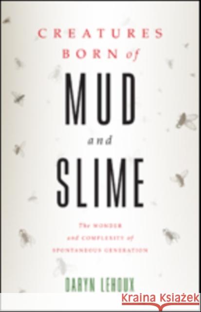 Creatures Born of Mud and Slime: The Wonder and Complexity of Spontaneous Generation Lehoux, Daryn 9781421423814