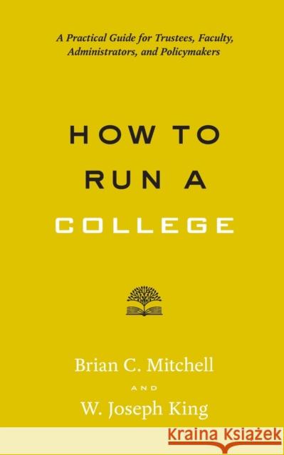 How to Run a College: A Practical Guide for Trustees, Faculty, Administrators, and Policymakers Brian Christopher Mitchell W. Joseph King 9781421424774 Johns Hopkins University Press