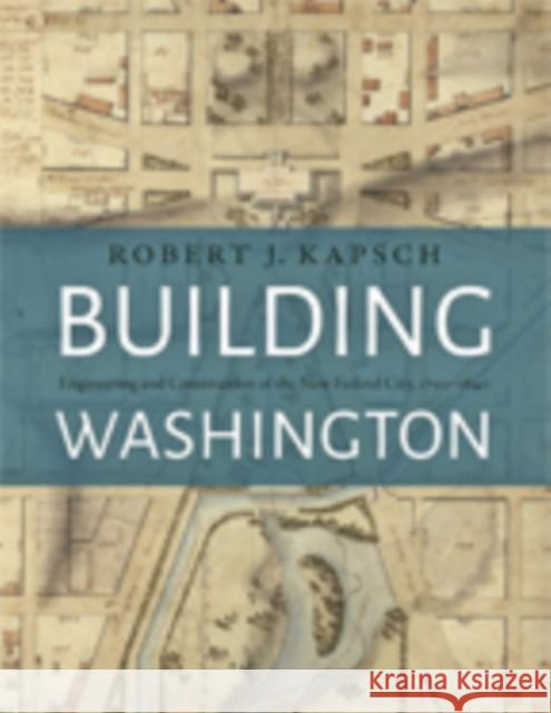 Building Washington: Engineering and Construction of the New Federal City, 1790-1840 Robert J. Kapsch 9781421424873 Johns Hopkins University Press