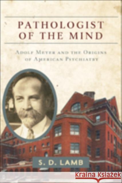 Pathologist of the Mind: Adolf Meyer and the Origins of American Psychiatry S. D. Lamb 9781421425139 Johns Hopkins University Press