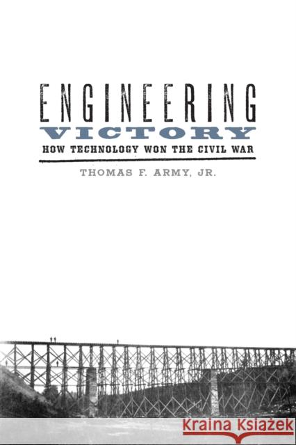 Engineering Victory: How Technology Won the Civil War Thomas F. Army 9781421425160