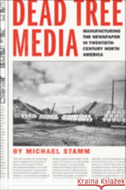 Dead Tree Media: Manufacturing the Newspaper in Twentieth-Century North America Michael Stamm 9781421426051 Johns Hopkins University Press