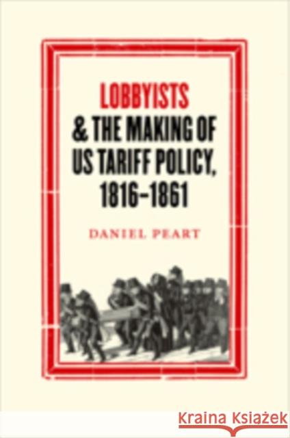 Lobbyists and the Making of Us Tariff Policy, 1816-1861 Daniel Peart 9781421426112