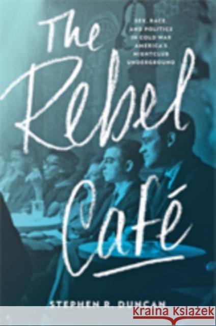 The Rebel Café: Sex, Race, and Politics in Cold War America's Nightclub Underground Duncan, Stephen R. 9781421426334