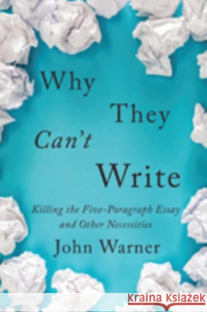 Why They Can't Write: Killing the Five-Paragraph Essay and Other Necessities John Warner 9781421427102 Johns Hopkins University Press